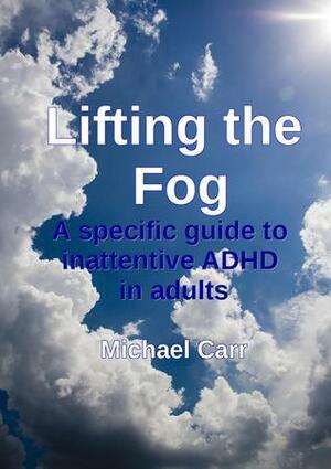 Lifting the Fog: A specific guide to inattentive ADHD in adults by Michael Carr