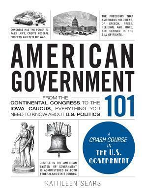American Government 101: From the Continental Congress to the Iowa Caucus, Everything You Need to Know About US Politics by Kathleen Sears