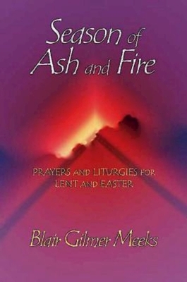 Season of Ash and Fire: Prayers and Liturgies for Lent and Easter by Blair Gilmer Meeks