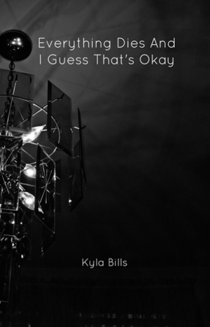 Everything Dies And I Guess That's Okay by Kyla Bills