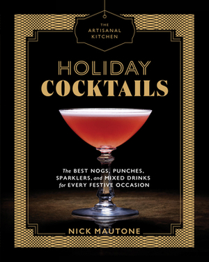 The Artisanal Kitchen: Holiday Cocktails: The Best Nogs, Punches, Sparklers, and Mixed Drinks for Every Festive Occasion by Nick Mautone