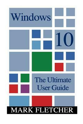 Windows 10: The Ultimate User Guide: (Windows 10 Manual, Windows 10 User Manual) by Mark Fletcher