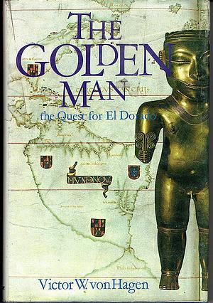 The Golden Man: A Quest for El Dorado by Victor Wolfgang von Hagen