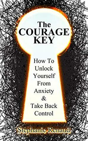 The Courage Key: How to Unlock Yourself from Anxiety & Take Back Control by Stephanie Renaud