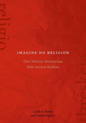 Imagine No Religion: How Modern Abstractions Hide Ancient Realities by Daniel Boyarin, Carlin A. Barton