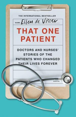 That One Patient: Doctors and Nurses' Stories of the Patients Who Changed Their Lives Forever by Ellen de Visser
