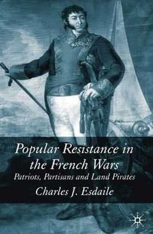 Popular Resistance in the French Wars: Patriots, Partisans and Land Pirates by Charles J. Esdaile