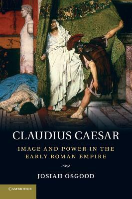 Claudius Caesar: Image and Power in the Early Roman Empire by Josiah Osgood