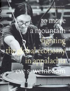 To Move a Mountain: Fighting the Global Economy in Appalachia by Eve S. Weinbaum