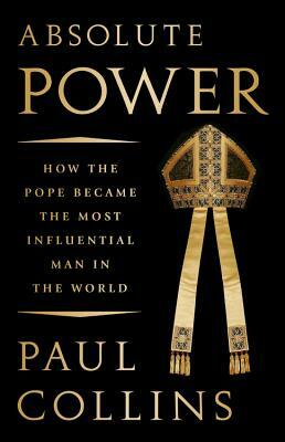 Absolute Power: How the Pope Became the Most Influential Man in the World by Paul Collins