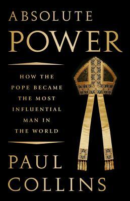 Absolute Power: How the Pope Became the Most Influential Man in the World by Paul Collins