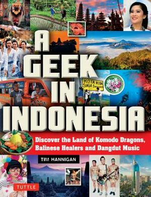 A Geek in Indonesia: Discover the Land of Komodo Dragons, Balinese Healers and Dangdut Music by Tim Hannigan