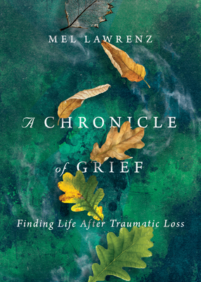 A Chronicle of Grief: Finding Life After Traumatic Loss by Mel Lawrenz