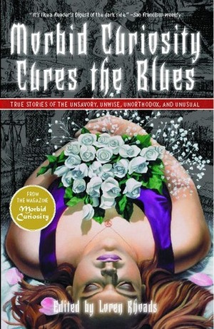 Morbid Curiosity Cures the Blues: True Stories of the Unsavory, Unwise, Unorthodox and Unusual from the magazine Morbid Curiosity by Loren Rhoads