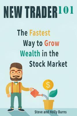 New Trader 101: The Fastest Way to Grow Wealth in the Stock Market by Steve Burns, Holly Burns