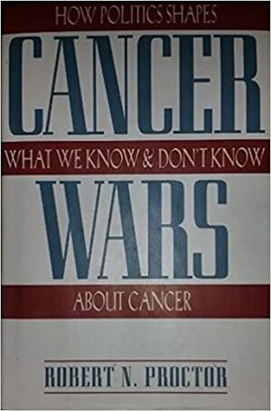 Cancer Wars: How Politics Shapes What We Know And Don't Know About Cancer by Robert N. Proctor