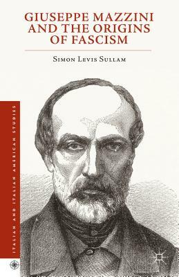 Giuseppe Mazzini and the Origins of Fascism by Simon Levis Sullam