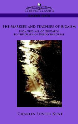 The Makers and Teachers of Judaism from the Fall of Jerusalem to the Death of Herod the Great by Charles Foster Kent