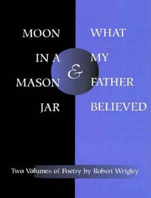 *moon in a Mason Jar* and *what My Father Believed*: Poems by Robert Wrigley