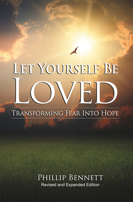 Let Yourself Be Loved: Transforming Fear Into Hope; (Revised and Expanded Edition) by Phillip Bennett