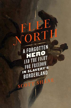 Flee North: A Forgotten Hero and the Fight for Freedom in Slavery's Borderland by Scott Shane
