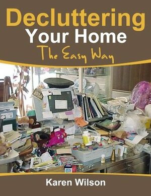 Decluttering Your Home; The Easy Way: The Complete guide on Decluttering, Get Tips On Organizing And Bringing Order Back To Your Home by Karen Wilson