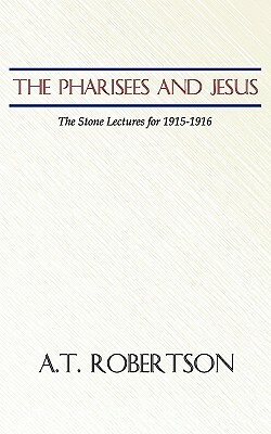 Pharisees and Jesus: The Stone Lectures for 1915-1916 by A. T. Robertson