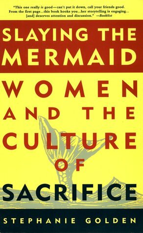 Slaying the Mermaid: Women and the Culture of Sacrifice by Stephanie Golden