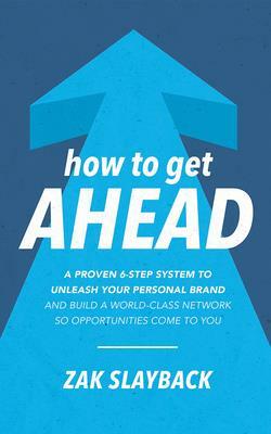 How to Get Ahead: A Proven 6-Step System to Unleash Your Personal Brand and Build a World-Class Network So Opportunities Come to You by Zak Slayback