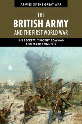 The British Army and the First World War by Ian Beckett, Mark Connelly, Timothy Bowman