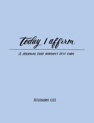 Today I Affirm: A Journal That Nurtures Self-Care by Alexandra Elle