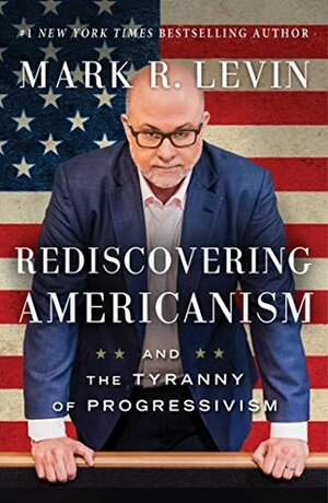 Rediscovering Americanism: And the Tyranny of Progressivism by Mark R. Levin