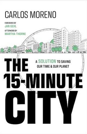 The 15-Minute City: A Solution to Saving Our Time and Our Planet by Carlos Moreno