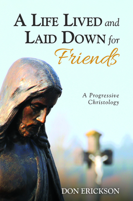 A Life Lived and Laid Down for Friends: A Progressive Christology by Don Erickson