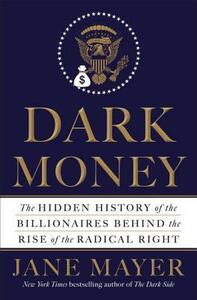 Dark Money: The Hidden History of the Billionaires Behind the Rise of the Radical Right by Jane Mayer