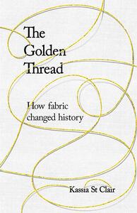 The Golden Thread: How Fabric Changed History by Kassia St. Clair