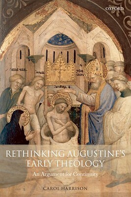 Rethinking Augustine's Early Theology: An Argument for Continuity by Carol Harrison