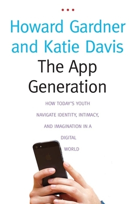 The App Generation: How Today's Youth Navigate Identity, Intimacy, and Imagination in a Digital World by Katie Davis, Howard Gardner