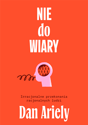 Nie do wiary! Irracjonalne przekonania racjonalnych ludzi by Agnieszka Nowak-Młynikowska, Dan Ariely