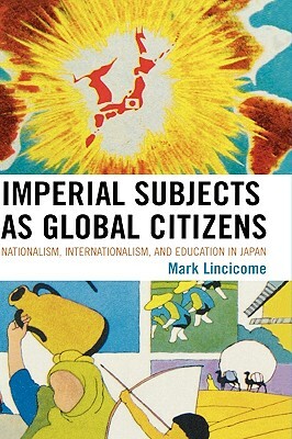 Imperial Subjects as Global Citizens: Nationalism, Internationalism, and Education in Japan by Mark Lincicome