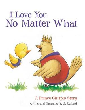 I Love You No Matter What: A Prince Chirpio Story by J. Rutland