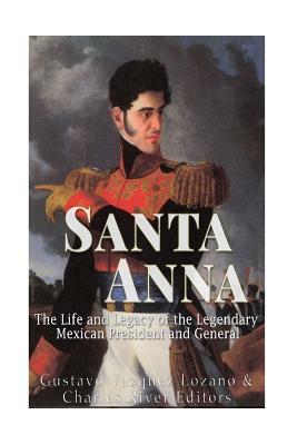Santa Anna: The Life and Legacy of the Legendary Mexican President and General by Charles River Editors