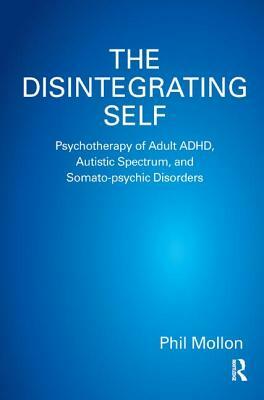 The Disintegrating Self: Psychotherapy of Adult Adhd, Autistic Spectrum, and Somato-Psychic Disorders by Phil Mollon