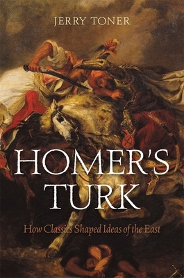 Homer's Turk: How Classics Shaped Ideas of the East by Jerry Toner