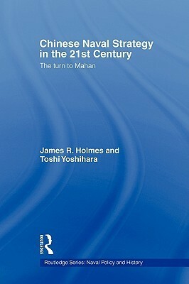 Chinese Naval Strategy in the 21st Century: The Turn to Mahan by R. Holmes James, Toshi Yoshihara