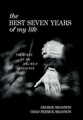 The Best Seven Years of My Life: The Story of an Unlikely Caregiver by Chad Patrick Shannon, George Shannon