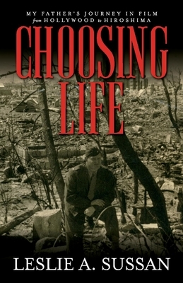 Choosing Life: My Father's Journey in Film from Hollywood to Hiroshima by Leslie A. Sussan