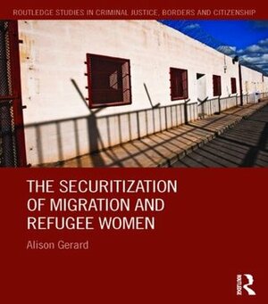 The Securitization of Migration and Refugee Women (Routledge Studies in Criminal Justice, Borders and Citizenship) by Alison Gerard