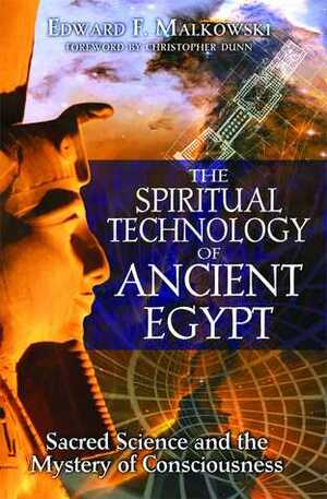 The Spiritual Technology of Ancient Egypt: Sacred Science and the Mystery of Consciousness by Edward F. Malkowski, Christopher Dunn