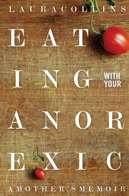 Eating With Your Anorexic: A Mother's Memoir by Laura Collins, James Lock